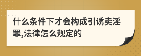 什么条件下才会构成引诱卖淫罪,法律怎么规定的