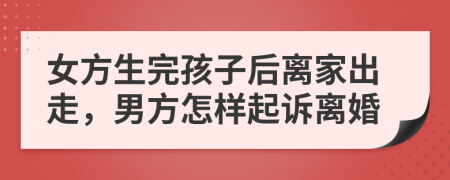 女方生完孩子后离家出走，男方怎样起诉离婚