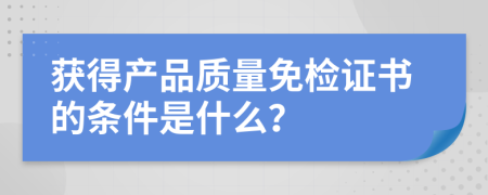 获得产品质量免检证书的条件是什么？