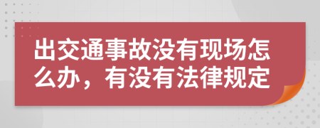 出交通事故没有现场怎么办，有没有法律规定