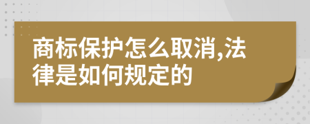 商标保护怎么取消,法律是如何规定的