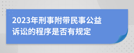 2023年刑事附带民事公益诉讼的程序是否有规定