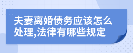 夫妻离婚债务应该怎么处理,法律有哪些规定