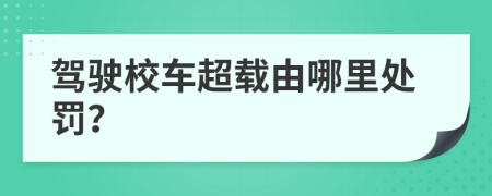 驾驶校车超载由哪里处罚？