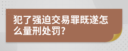 犯了强迫交易罪既遂怎么量刑处罚?