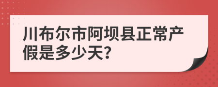 川布尔市阿坝县正常产假是多少天？