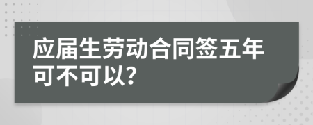 应届生劳动合同签五年可不可以？