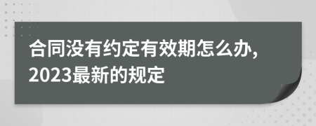 合同没有约定有效期怎么办,2023最新的规定