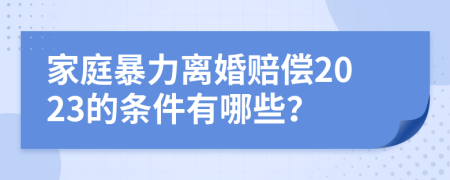 家庭暴力离婚赔偿2023的条件有哪些？