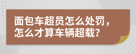 面包车超员怎么处罚，怎么才算车辆超载？