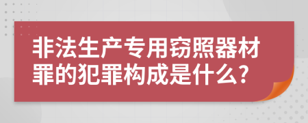 非法生产专用窃照器材罪的犯罪构成是什么?