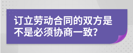 订立劳动合同的双方是不是必须协商一致？