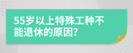 55岁以上特殊工种不能退休的原因?