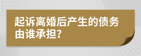 起诉离婚后产生的债务由谁承担？