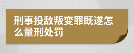 刑事投敌叛变罪既遂怎么量刑处罚