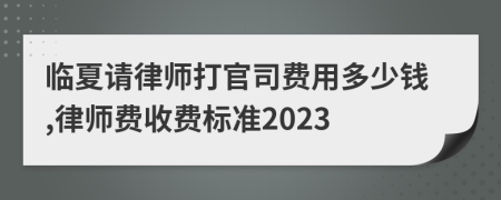 临夏请律师打官司费用多少钱,律师费收费标准2023