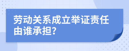 劳动关系成立举证责任由谁承担？