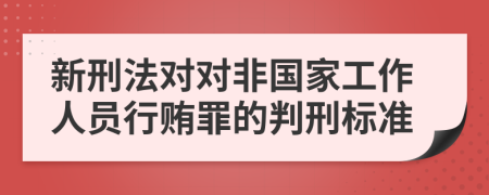 新刑法对对非国家工作人员行贿罪的判刑标准