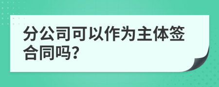 分公司可以作为主体签合同吗？