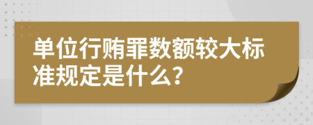 单位行贿罪数额较大标准规定是什么？