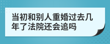 当初和别人重婚过去几年了法院还会追吗