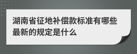 湖南省征地补偿款标准有哪些最新的规定是什么