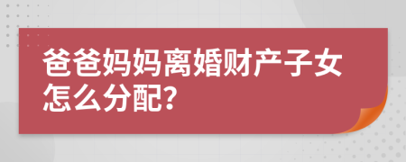 爸爸妈妈离婚财产子女怎么分配？