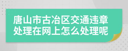 唐山市古冶区交通违章处理在网上怎么处理呢