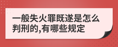 一般失火罪既遂是怎么判刑的,有哪些规定