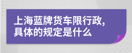 上海蓝牌货车限行政,具体的规定是什么