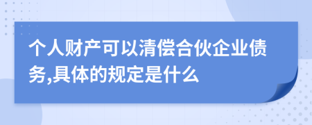 个人财产可以清偿合伙企业债务,具体的规定是什么