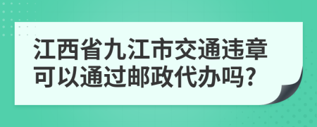 江西省九江市交通违章可以通过邮政代办吗?