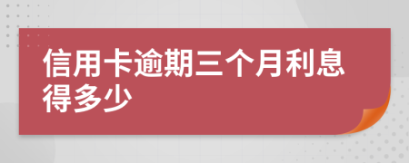 信用卡逾期三个月利息得多少