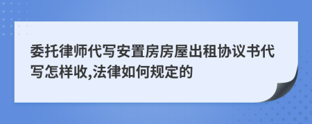 委托律师代写安置房房屋出租协议书代写怎样收,法律如何规定的