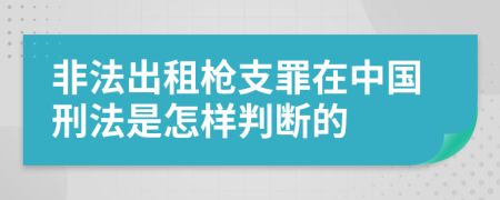 非法出租枪支罪在中国刑法是怎样判断的
