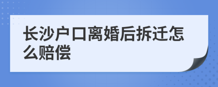 长沙户口离婚后拆迁怎么赔偿