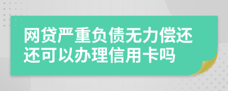 网贷严重负债无力偿还还可以办理信用卡吗