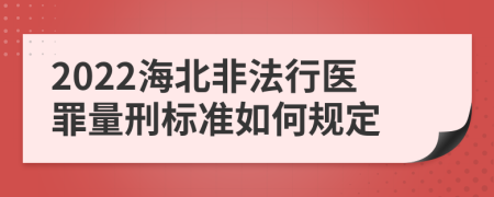 2022海北非法行医罪量刑标准如何规定