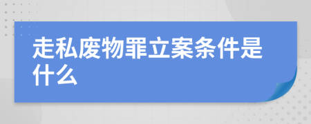 走私废物罪立案条件是什么