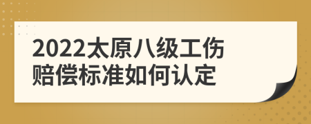 2022太原八级工伤赔偿标准如何认定