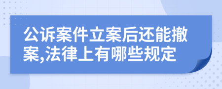 公诉案件立案后还能撤案,法律上有哪些规定