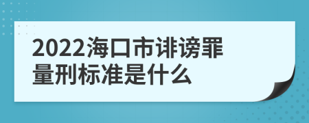 2022海口市诽谤罪量刑标准是什么