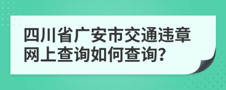 四川省广安市交通违章网上查询如何查询？