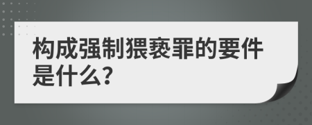 构成强制猥亵罪的要件是什么？