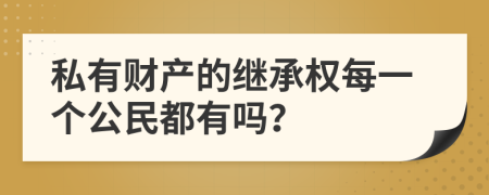 私有财产的继承权每一个公民都有吗？