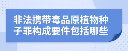 非法携带毒品原植物种子罪构成要件包括哪些