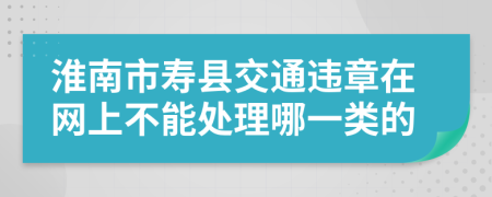 淮南市寿县交通违章在网上不能处理哪一类的