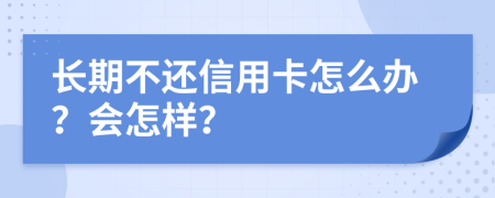 长期不还信用卡怎么办？会怎样？