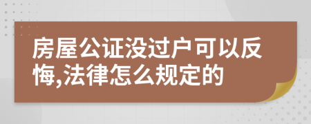 房屋公证没过户可以反悔,法律怎么规定的