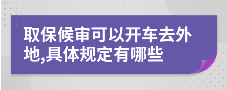 取保候审可以开车去外地,具体规定有哪些